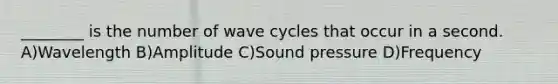 ________ is the number of wave cycles that occur in a second. A)Wavelength B)Amplitude C)Sound pressure D)Frequency