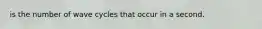 is the number of wave cycles that occur in a second.
