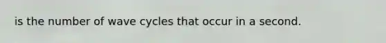 is the number of wave cycles that occur in a second.