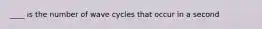 ____ is the number of wave cycles that occur in a second