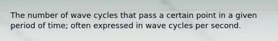 The number of wave cycles that pass a certain point in a given period of time; often expressed in wave cycles per second.