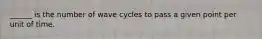 ______ is the number of wave cycles to pass a given point per unit of time.