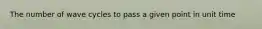 The number of wave cycles to pass a given point in unit time