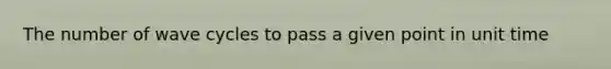 The number of wave cycles to pass a given point in unit time