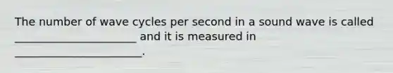 The number of wave cycles per second in a sound wave is called ______________________ and it is measured in _______________________.