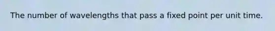 The number of wavelengths that pass a fixed point per unit time.