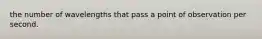 the number of wavelengths that pass a point of observation per second.