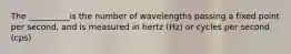 The __________is the number of wavelengths passing a fixed point per second, and is measured in hertz (Hz) or cycles per second (cps)