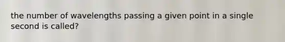 the number of wavelengths passing a given point in a single second is called?