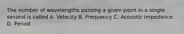 The number of wavelengths passing a given point in a single second is called A. Velocity B. Frequency C. Acoustic Impedance D. Period