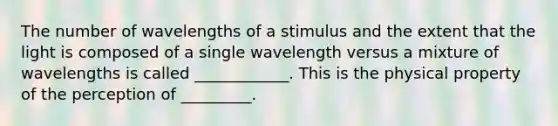 The number of wavelengths of a stimulus and the extent that the light is composed of a single wavelength versus a mixture of wavelengths is called ____________. This is the physical property of the perception of _________.