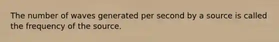 The number of waves generated per second by a source is called the frequency of the source.