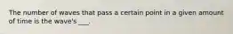 The number of waves that pass a certain point in a given amount of time is the wave's ___.