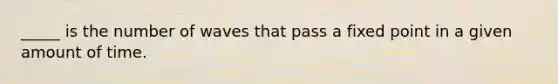 _____ is the number of waves that pass a fixed point in a given amount of time.