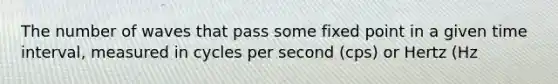 The number of waves that pass some fixed point in a given time interval, measured in cycles per second (cps) or Hertz (Hz