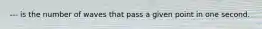 --- is the number of waves that pass a given point in one second.