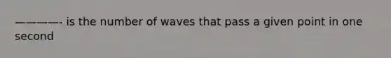 ————- is the number of waves that pass a given point in one second