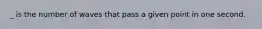 _ is the number of waves that pass a given point in one second.