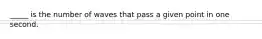 _____ is the number of waves that pass a given point in one second.