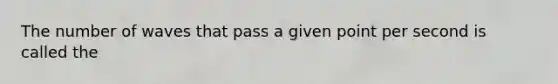 The number of waves that pass a given point per second is called the