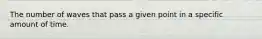 The number of waves that pass a given point in a specific amount of time.
