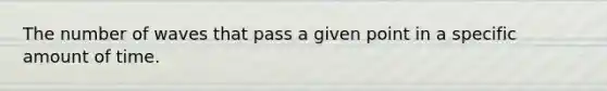 The number of waves that pass a given point in a specific amount of time.