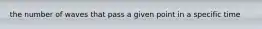 the number of waves that pass a given point in a specific time