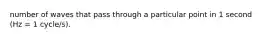 number of waves that pass through a particular point in 1 second (Hz = 1 cycle/s).