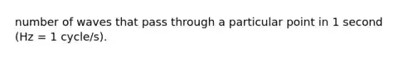 number of waves that pass through a particular point in 1 second (Hz = 1 cycle/s).