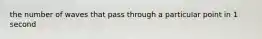 the number of waves that pass through a particular point in 1 second