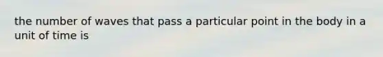 the number of waves that pass a particular point in the body in a unit of time is