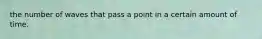 the number of waves that pass a point in a certain amount of time.