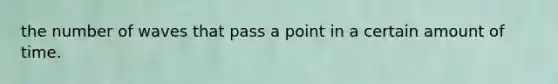 the number of waves that pass a point in a certain amount of time.