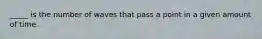 _____ is the number of waves that pass a point in a given amount of time.