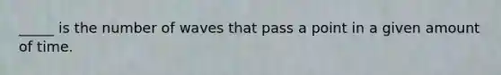 _____ is the number of waves that pass a point in a given amount of time.