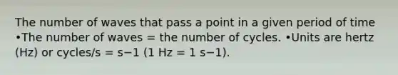 The number of waves that pass a point in a given period of time •The number of waves = the number of cycles. •Units are hertz (Hz) or cycles/s = s−1 (1 Hz = 1 s−1).