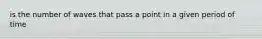 is the number of waves that pass a point in a given period of time