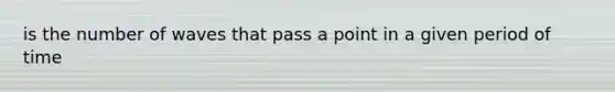 is the number of waves that pass a point in a given period of time