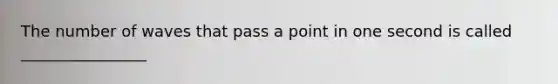 The number of waves that pass a point in one second is called ________________