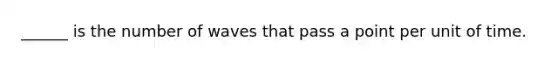 ______ is the number of waves that pass a point per unit of time.