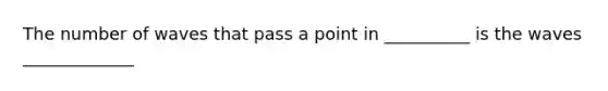 The number of waves that pass a point in __________ is the waves _____________