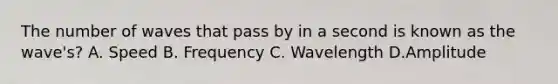 The number of waves that pass by in a second is known as the wave's? A. Speed B. Frequency C. Wavelength D.Amplitude