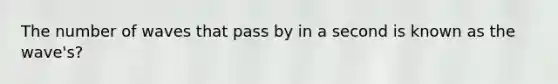 The number of waves that pass by in a second is known as the wave's?