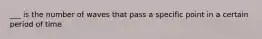 ___ is the number of waves that pass a specific point in a certain period of time