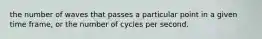 the number of waves that passes a particular point in a given time frame, or the number of cycles per second.