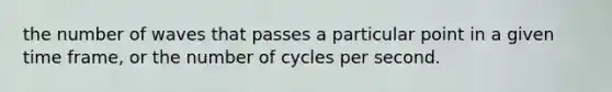 the number of waves that passes a particular point in a given time frame, or the number of cycles per second.