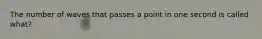 The number of waves that passes a point in one second is called what?