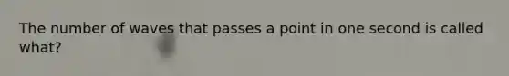 The number of waves that passes a point in one second is called what?
