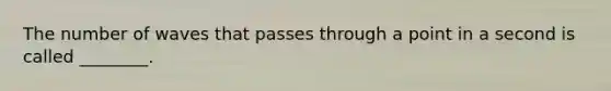 The number of waves that passes through a point in a second is called ________.