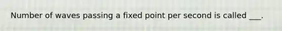 Number of waves passing a fixed point per second is called ___.